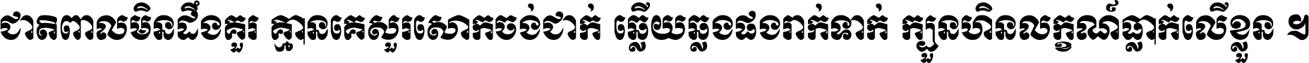 ជាតិ​ពាល​មិន​ដឹង​គួរ គ្មាន​គេ​សួរ​សោក​ចង់​ជាក់ ឆ្លើយ​ឆ្លង​ផង​រាក់​ទាក់​ ក្បួន​ហិន​លក្ខណ៍​ធ្លាក់​លើ​ខ្លួន ។