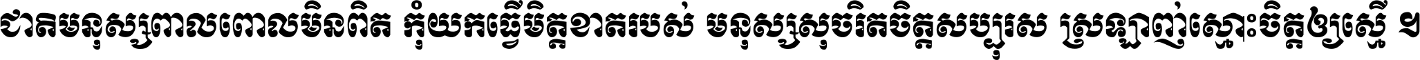 ជាតិ​មនុស្ស​ពាល​ពោល​មិន​ពិត កុំ​យក​ធ្វើ​មិត្ត​ខាត​របស់ មនុស្ស​សុចរិត​ចិត្ត​សប្បុរស ស្រឡាញ់​ស្មោះ​ចិត្ត​ឲ្យ​ស្មើ ។