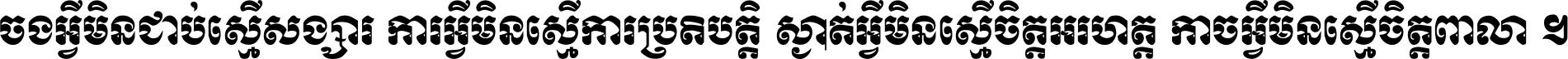 ចង​អ្វី​មិន​ជាប់​ស្មើ​សង្សារ ការ​អ្វី​មិន​ស្មើ​ការ​ប្រតិបត្តិ ស្ងាត់​អ្វី​មិន​ស្មើ​​ចិត្ត​អរហត្ត​ កាច​អ្វី​មិន​ស្មើ​ចិត្ត​ពាលា ។