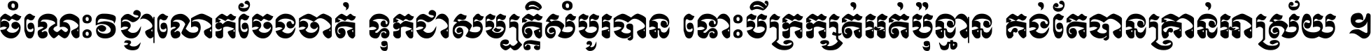 ចំណេះ​វិជ្ជា​លោក​ចែង​ចាត់ ទុក​ជា​សម្បត្តិ​សំបូរ​បាន ទោះ​បី​ក្រក្សត់​អត់​ប៉ុន្មាន គង់​តែ​បាន​គ្រាន់​អាស្រ័យ ។