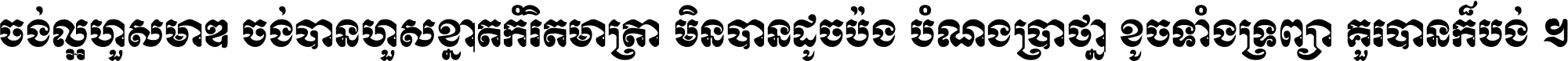 ចង់​ល្អ​ហួស​មាឌ ចង់​បាន​ហួស​ខ្នាត​កំរិត​មាត្រា មិន​បាន​ដូច​ប៉ង បំណង​ប្រាថ្នា ខូច​ទាំងទ្រព្យា គួរ​បាន​ក៏បង់ ។