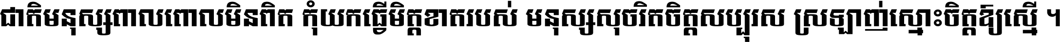 ជាតិ​មនុស្ស​ពាល​ពោល​មិន​ពិត កុំ​យក​ធ្វើ​មិត្ត​ខាត​របស់ មនុស្ស​សុចរិត​ចិត្ត​សប្បុរស ស្រឡាញ់​ស្មោះ​ចិត្ត​ឲ្យ​ស្មើ ។