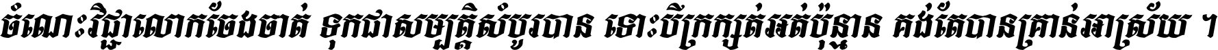 ចំណេះ​វិជ្ជា​លោក​ចែង​ចាត់ ទុក​ជា​សម្បត្តិ​សំបូរ​បាន ទោះ​បី​ក្រក្សត់​អត់​ប៉ុន្មាន គង់​តែ​បាន​គ្រាន់​អាស្រ័យ ។
