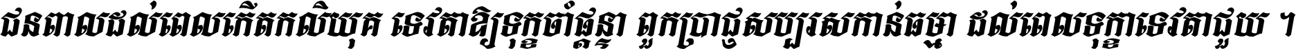 ជនពាល​ដល់​ពេល​កើត​កលិយុគ ទេវតា​ឲ្យ​ទុក្ខ​ចាំ​ផ្ដន្ទា ពួក​ប្រាជ្ញ​សប្បរស​កាន់​ធម្មា ដល់​ពេល​ទុក្ខា​ទេវតា​ជួយ ។