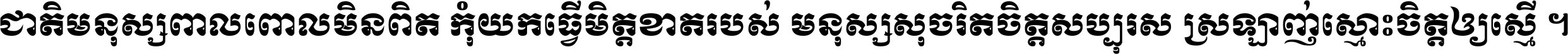 ជាតិ​មនុស្ស​ពាល​ពោល​មិន​ពិត កុំ​យក​ធ្វើ​មិត្ត​ខាត​របស់ មនុស្ស​សុចរិត​ចិត្ត​សប្បុរស ស្រឡាញ់​ស្មោះ​ចិត្ត​ឲ្យ​ស្មើ ។