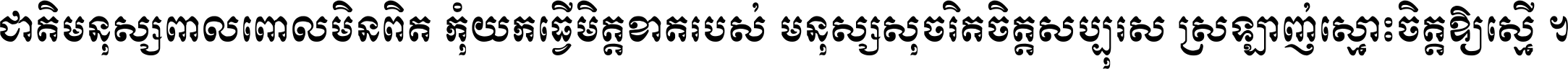 ជាតិ​មនុស្ស​ពាល​ពោល​មិន​ពិត កុំ​យក​ធ្វើ​មិត្ត​ខាត​របស់ មនុស្ស​សុចរិត​ចិត្ត​សប្បុរស ស្រឡាញ់​ស្មោះ​ចិត្ត​ឲ្យ​ស្មើ ។