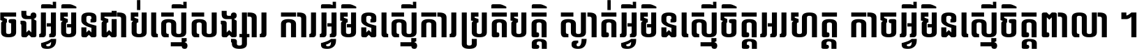 ចង​អ្វី​មិន​ជាប់​ស្មើ​សង្សារ ការ​អ្វី​មិន​ស្មើ​ការ​ប្រតិបត្តិ ស្ងាត់​អ្វី​មិន​ស្មើ​​ចិត្ត​អរហត្ត​ កាច​អ្វី​មិន​ស្មើ​ចិត្ត​ពាលា ។