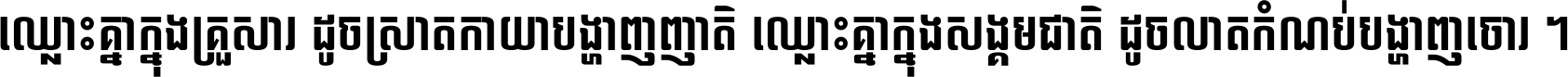 ឈ្លោះ​គ្នា​ក្នុង​គ្រួសារ ដូច​ស្រាត​កាយា​បង្ហាញ​ញាតិ ឈ្លោះគ្នាក្នុង​សង្គមជាតិ ដូច​លាត​កំណប់​បង្ហាញ​ចោរ ។