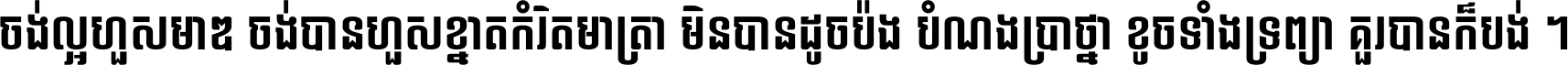 ចង់​ល្អ​ហួស​មាឌ ចង់​បាន​ហួស​ខ្នាត​កំរិត​មាត្រា មិន​បាន​ដូច​ប៉ង បំណង​ប្រាថ្នា ខូច​ទាំងទ្រព្យា គួរ​បាន​ក៏បង់ ។