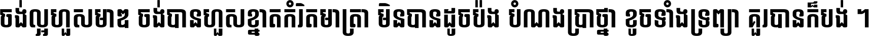 ចង់​ល្អ​ហួស​មាឌ ចង់​បាន​ហួស​ខ្នាត​កំរិត​មាត្រា មិន​បាន​ដូច​ប៉ង បំណង​ប្រាថ្នា ខូច​ទាំងទ្រព្យា គួរ​បាន​ក៏បង់ ។