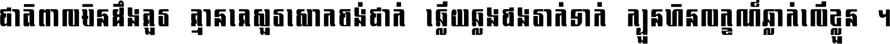 ជាតិ​ពាល​មិន​ដឹង​គួរ គ្មាន​គេ​សួរ​សោក​ចង់​ជាក់ ឆ្លើយ​ឆ្លង​ផង​រាក់​ទាក់​ ក្បួន​ហិន​លក្ខណ៍​ធ្លាក់​លើ​ខ្លួន ។