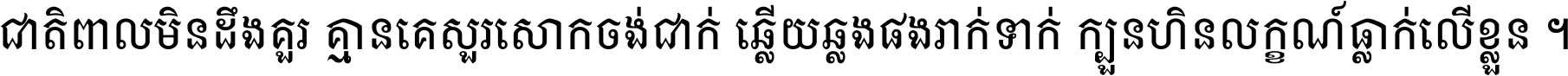 ជាតិ​ពាល​មិន​ដឹង​គួរ គ្មាន​គេ​សួរ​សោក​ចង់​ជាក់ ឆ្លើយ​ឆ្លង​ផង​រាក់​ទាក់​ ក្បួន​ហិន​លក្ខណ៍​ធ្លាក់​លើ​ខ្លួន ។