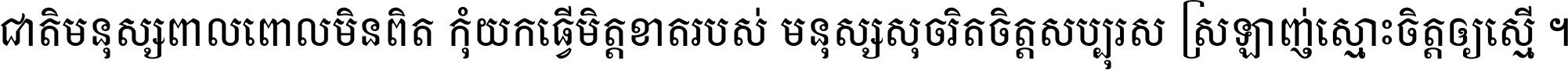 ជាតិ​មនុស្ស​ពាល​ពោល​មិន​ពិត កុំ​យក​ធ្វើ​មិត្ត​ខាត​របស់ មនុស្ស​សុចរិត​ចិត្ត​សប្បុរស ស្រឡាញ់​ស្មោះ​ចិត្ត​ឲ្យ​ស្មើ ។