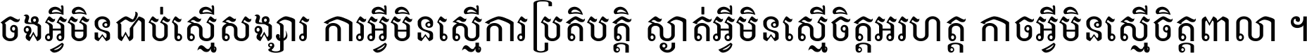 ចង​អ្វី​មិន​ជាប់​ស្មើ​សង្សារ ការ​អ្វី​មិន​ស្មើ​ការ​ប្រតិបត្តិ ស្ងាត់​អ្វី​មិន​ស្មើ​​ចិត្ត​អរហត្ត​ កាច​អ្វី​មិន​ស្មើ​ចិត្ត​ពាលា ។