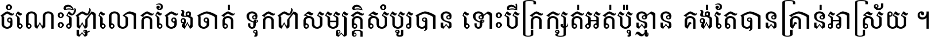 ចំណេះ​វិជ្ជា​លោក​ចែង​ចាត់ ទុក​ជា​សម្បត្តិ​សំបូរ​បាន ទោះ​បី​ក្រក្សត់​អត់​ប៉ុន្មាន គង់​តែ​បាន​គ្រាន់​អាស្រ័យ ។