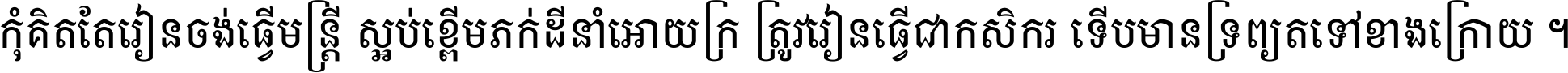 កុំ​គិត​តែ​រៀន​ចង់ធ្វើ​មន្ត្រី ស្អប់​ខ្ពើម​ភក់ដី​នាំអោយ​ក្រ ត្រូវ​រៀន​ធ្វើ​ជា​កសិករ ទើប​មានទ្រព្យ​ត​ទៅ​ខាង​ក្រោយ ។