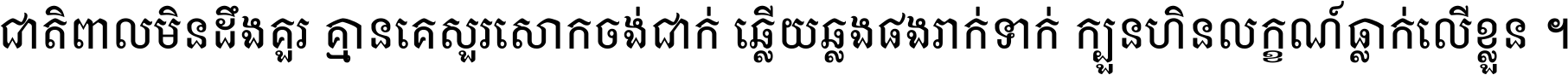 ជាតិ​ពាល​មិន​ដឹង​គួរ គ្មាន​គេ​សួរ​សោក​ចង់​ជាក់ ឆ្លើយ​ឆ្លង​ផង​រាក់​ទាក់​ ក្បួន​ហិន​លក្ខណ៍​ធ្លាក់​លើ​ខ្លួន ។