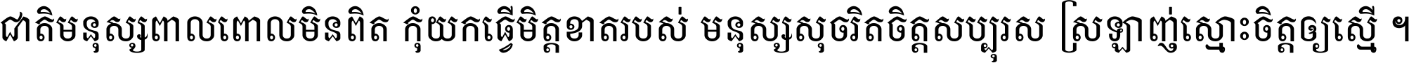 ជាតិ​មនុស្ស​ពាល​ពោល​មិន​ពិត កុំ​យក​ធ្វើ​មិត្ត​ខាត​របស់ មនុស្ស​សុចរិត​ចិត្ត​សប្បុរស ស្រឡាញ់​ស្មោះ​ចិត្ត​ឲ្យ​ស្មើ ។