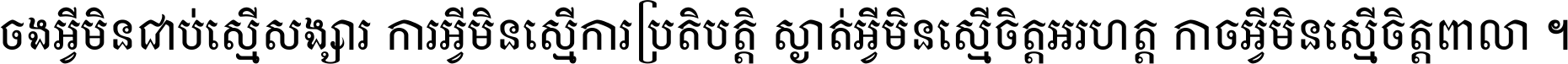 ចង​អ្វី​មិន​ជាប់​ស្មើ​សង្សារ ការ​អ្វី​មិន​ស្មើ​ការ​ប្រតិបត្តិ ស្ងាត់​អ្វី​មិន​ស្មើ​​ចិត្ត​អរហត្ត​ កាច​អ្វី​មិន​ស្មើ​ចិត្ត​ពាលា ។