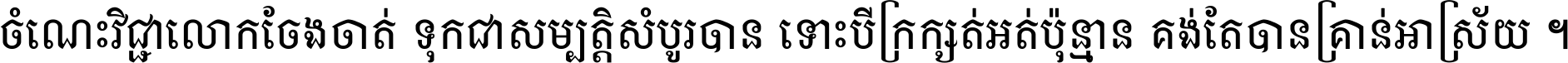 ចំណេះ​វិជ្ជា​លោក​ចែង​ចាត់ ទុក​ជា​សម្បត្តិ​សំបូរ​បាន ទោះ​បី​ក្រក្សត់​អត់​ប៉ុន្មាន គង់​តែ​បាន​គ្រាន់​អាស្រ័យ ។
