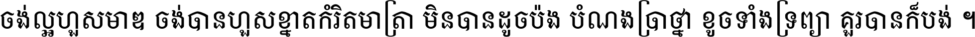 ចង់​ល្អ​ហួស​មាឌ ចង់​បាន​ហួស​ខ្នាត​កំរិត​មាត្រា មិន​បាន​ដូច​ប៉ង បំណង​ប្រាថ្នា ខូច​ទាំងទ្រព្យា គួរ​បាន​ក៏បង់ ។