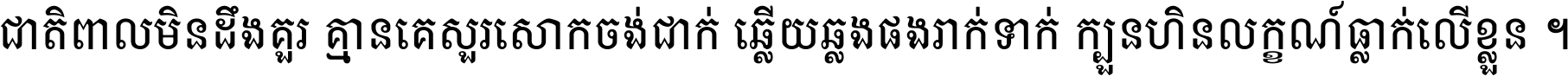 ជាតិ​ពាល​មិន​ដឹង​គួរ គ្មាន​គេ​សួរ​សោក​ចង់​ជាក់ ឆ្លើយ​ឆ្លង​ផង​រាក់​ទាក់​ ក្បួន​ហិន​លក្ខណ៍​ធ្លាក់​លើ​ខ្លួន ។