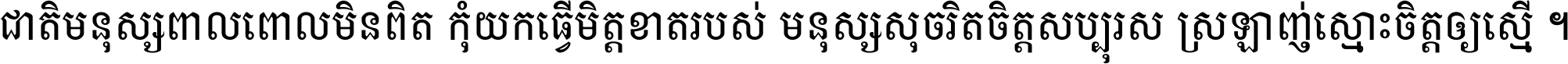 ជាតិ​មនុស្ស​ពាល​ពោល​មិន​ពិត កុំ​យក​ធ្វើ​មិត្ត​ខាត​របស់ មនុស្ស​សុចរិត​ចិត្ត​សប្បុរស ស្រឡាញ់​ស្មោះ​ចិត្ត​ឲ្យ​ស្មើ ។
