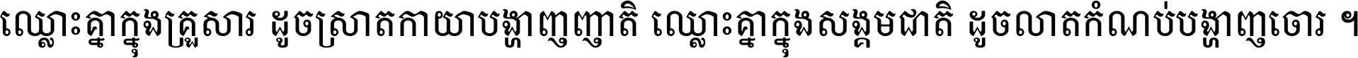 ឈ្លោះ​គ្នា​ក្នុង​គ្រួសារ ដូច​ស្រាត​កាយា​បង្ហាញ​ញាតិ ឈ្លោះគ្នាក្នុង​សង្គមជាតិ ដូច​លាត​កំណប់​បង្ហាញ​ចោរ ។
