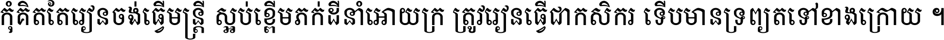 កុំ​គិត​តែ​រៀន​ចង់ធ្វើ​មន្ត្រី ស្អប់​ខ្ពើម​ភក់ដី​នាំអោយ​ក្រ ត្រូវ​រៀន​ធ្វើ​ជា​កសិករ ទើប​មានទ្រព្យ​ត​ទៅ​ខាង​ក្រោយ ។