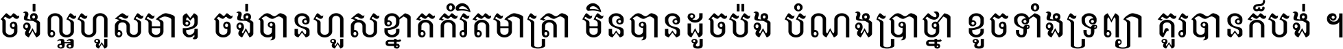 ចង់​ល្អ​ហួស​មាឌ ចង់​បាន​ហួស​ខ្នាត​កំរិត​មាត្រា មិន​បាន​ដូច​ប៉ង បំណង​ប្រាថ្នា ខូច​ទាំងទ្រព្យា គួរ​បាន​ក៏បង់ ។
