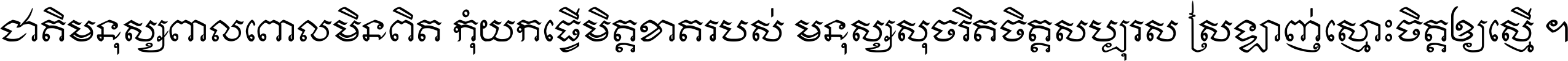 ជាតិ​មនុស្ស​ពាល​ពោល​មិន​ពិត កុំ​យក​ធ្វើ​មិត្ត​ខាត​របស់ មនុស្ស​សុចរិត​ចិត្ត​សប្បុរស ស្រឡាញ់​ស្មោះ​ចិត្ត​ឲ្យ​ស្មើ ។