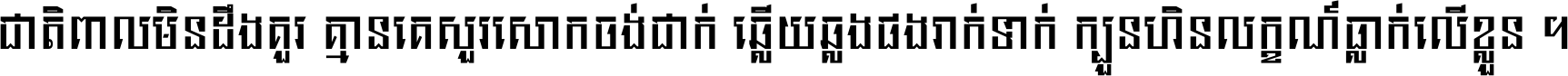 ជាតិ​ពាល​មិន​ដឹង​គួរ គ្មាន​គេ​សួរ​សោក​ចង់​ជាក់ ឆ្លើយ​ឆ្លង​ផង​រាក់​ទាក់​ ក្បួន​ហិន​លក្ខណ៍​ធ្លាក់​លើ​ខ្លួន ។