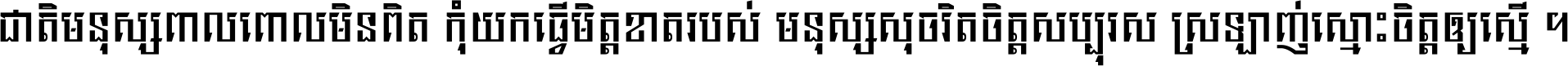 ជាតិ​មនុស្ស​ពាល​ពោល​មិន​ពិត កុំ​យក​ធ្វើ​មិត្ត​ខាត​របស់ មនុស្ស​សុចរិត​ចិត្ត​សប្បុរស ស្រឡាញ់​ស្មោះ​ចិត្ត​ឲ្យ​ស្មើ ។