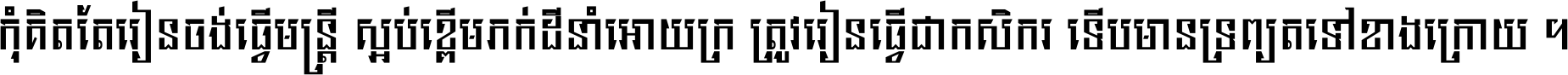 កុំ​គិត​តែ​រៀន​ចង់ធ្វើ​មន្ត្រី ស្អប់​ខ្ពើម​ភក់ដី​នាំអោយ​ក្រ ត្រូវ​រៀន​ធ្វើ​ជា​កសិករ ទើប​មានទ្រព្យ​ត​ទៅ​ខាង​ក្រោយ ។