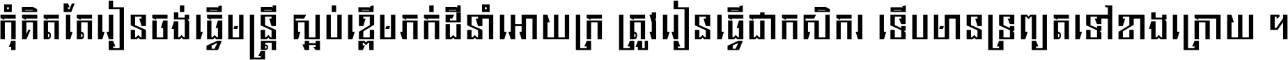 កុំ​គិត​តែ​រៀន​ចង់ធ្វើ​មន្ត្រី ស្អប់​ខ្ពើម​ភក់ដី​នាំអោយ​ក្រ ត្រូវ​រៀន​ធ្វើ​ជា​កសិករ ទើប​មានទ្រព្យ​ត​ទៅ​ខាង​ក្រោយ ។