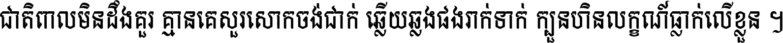 ជាតិ​ពាល​មិន​ដឹង​គួរ គ្មាន​គេ​សួរ​សោក​ចង់​ជាក់ ឆ្លើយ​ឆ្លង​ផង​រាក់​ទាក់​ ក្បួន​ហិន​លក្ខណ៍​ធ្លាក់​លើ​ខ្លួន ។