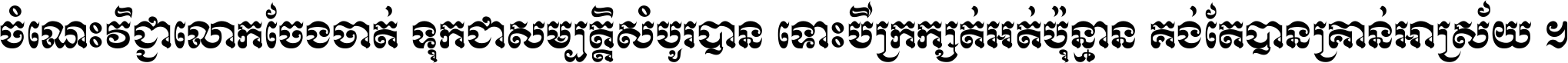 ចំណេះ​វិជ្ជា​លោក​ចែង​ចាត់ ទុក​ជា​សម្បត្តិ​សំបូរ​បាន ទោះ​បី​ក្រក្សត់​អត់​ប៉ុន្មាន គង់​តែ​បាន​គ្រាន់​អាស្រ័យ ។