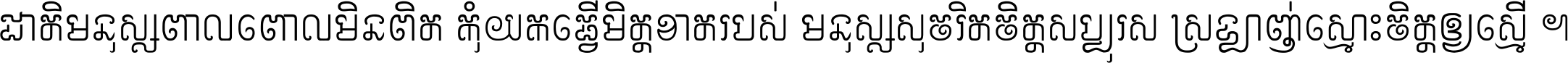 ជាតិ​មនុស្ស​ពាល​ពោល​មិន​ពិត កុំ​យក​ធ្វើ​មិត្ត​ខាត​របស់ មនុស្ស​សុចរិត​ចិត្ត​សប្បុរស ស្រឡាញ់​ស្មោះ​ចិត្ត​ឲ្យ​ស្មើ ។