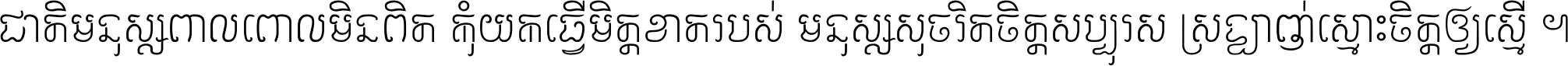 ជាតិ​មនុស្ស​ពាល​ពោល​មិន​ពិត កុំ​យក​ធ្វើ​មិត្ត​ខាត​របស់ មនុស្ស​សុចរិត​ចិត្ត​សប្បុរស ស្រឡាញ់​ស្មោះ​ចិត្ត​ឲ្យ​ស្មើ ។