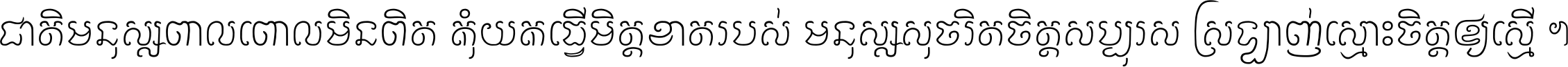 ជាតិ​មនុស្ស​ពាល​ពោល​មិន​ពិត កុំ​យក​ធ្វើ​មិត្ត​ខាត​របស់ មនុស្ស​សុចរិត​ចិត្ត​សប្បុរស ស្រឡាញ់​ស្មោះ​ចិត្ត​ឲ្យ​ស្មើ ។