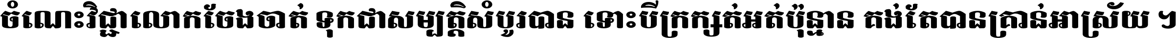 ចំណេះ​វិជ្ជា​លោក​ចែង​ចាត់ ទុក​ជា​សម្បត្តិ​សំបូរ​បាន ទោះ​បី​ក្រក្សត់​អត់​ប៉ុន្មាន គង់​តែ​បាន​គ្រាន់​អាស្រ័យ ។