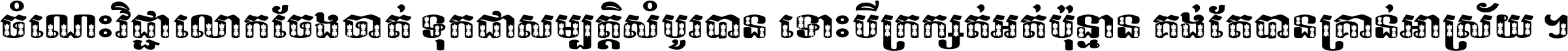 ចំណេះ​វិជ្ជា​លោក​ចែង​ចាត់ ទុក​ជា​សម្បត្តិ​សំបូរ​បាន ទោះ​បី​ក្រក្សត់​អត់​ប៉ុន្មាន គង់​តែ​បាន​គ្រាន់​អាស្រ័យ ។