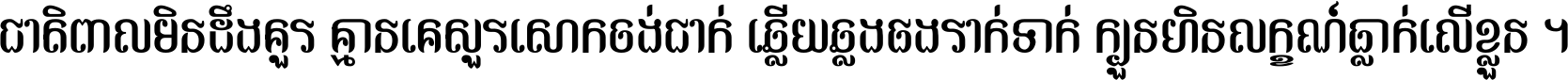 ជាតិ​ពាល​មិន​ដឹង​គួរ គ្មាន​គេ​សួរ​សោក​ចង់​ជាក់ ឆ្លើយ​ឆ្លង​ផង​រាក់​ទាក់​ ក្បួន​ហិន​លក្ខណ៍​ធ្លាក់​លើ​ខ្លួន ។