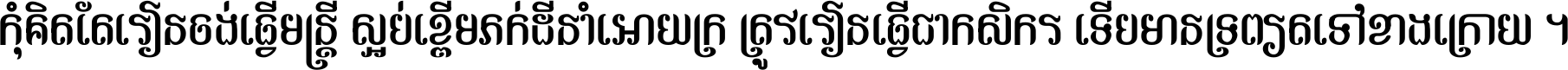 កុំ​គិត​តែ​រៀន​ចង់ធ្វើ​មន្ត្រី ស្អប់​ខ្ពើម​ភក់ដី​នាំអោយ​ក្រ ត្រូវ​រៀន​ធ្វើ​ជា​កសិករ ទើប​មានទ្រព្យ​ត​ទៅ​ខាង​ក្រោយ ។