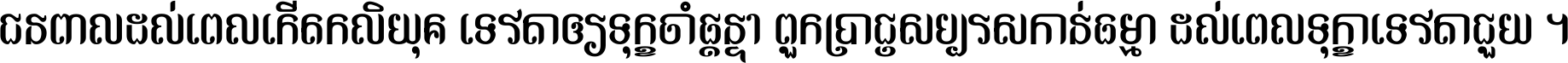 ជនពាល​ដល់​ពេល​កើត​កលិយុគ ទេវតា​ឲ្យ​ទុក្ខ​ចាំ​ផ្ដន្ទា ពួក​ប្រាជ្ញ​សប្បរស​កាន់​ធម្មា ដល់​ពេល​ទុក្ខា​ទេវតា​ជួយ ។