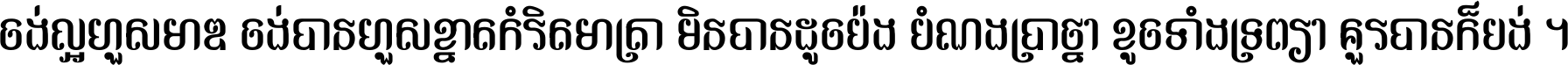 ចង់​ល្អ​ហួស​មាឌ ចង់​បាន​ហួស​ខ្នាត​កំរិត​មាត្រា មិន​បាន​ដូច​ប៉ង បំណង​ប្រាថ្នា ខូច​ទាំងទ្រព្យា គួរ​បាន​ក៏បង់ ។