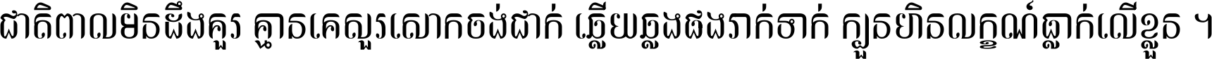 ជាតិ​ពាល​មិន​ដឹង​គួរ គ្មាន​គេ​សួរ​សោក​ចង់​ជាក់ ឆ្លើយ​ឆ្លង​ផង​រាក់​ទាក់​ ក្បួន​ហិន​លក្ខណ៍​ធ្លាក់​លើ​ខ្លួន ។