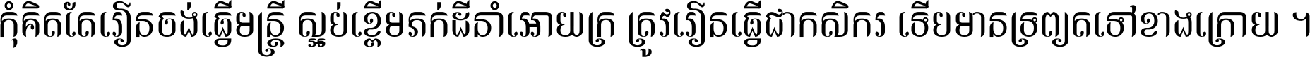 កុំ​គិត​តែ​រៀន​ចង់ធ្វើ​មន្ត្រី ស្អប់​ខ្ពើម​ភក់ដី​នាំអោយ​ក្រ ត្រូវ​រៀន​ធ្វើ​ជា​កសិករ ទើប​មានទ្រព្យ​ត​ទៅ​ខាង​ក្រោយ ។