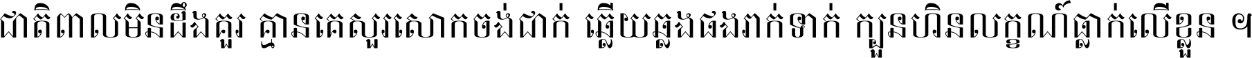 ជាតិ​ពាល​មិន​ដឹង​គួរ គ្មាន​គេ​សួរ​សោក​ចង់​ជាក់ ឆ្លើយ​ឆ្លង​ផង​រាក់​ទាក់​ ក្បួន​ហិន​លក្ខណ៍​ធ្លាក់​លើ​ខ្លួន ។