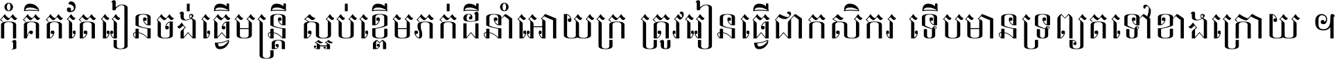 កុំ​គិត​តែ​រៀន​ចង់ធ្វើ​មន្ត្រី ស្អប់​ខ្ពើម​ភក់ដី​នាំអោយ​ក្រ ត្រូវ​រៀន​ធ្វើ​ជា​កសិករ ទើប​មានទ្រព្យ​ត​ទៅ​ខាង​ក្រោយ ។